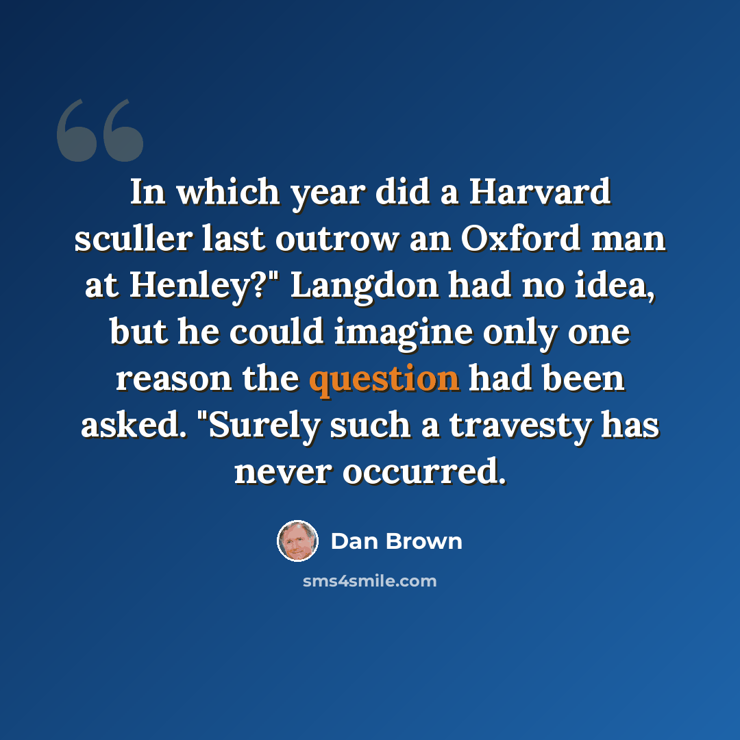 “In which year did a Harvard sculler last outrow an Oxford man at Henley?" Langdon had no idea, but he could imagine only one reason the question had been asked. "Surely such a travesty has never occurred.” quote by Dan Brown