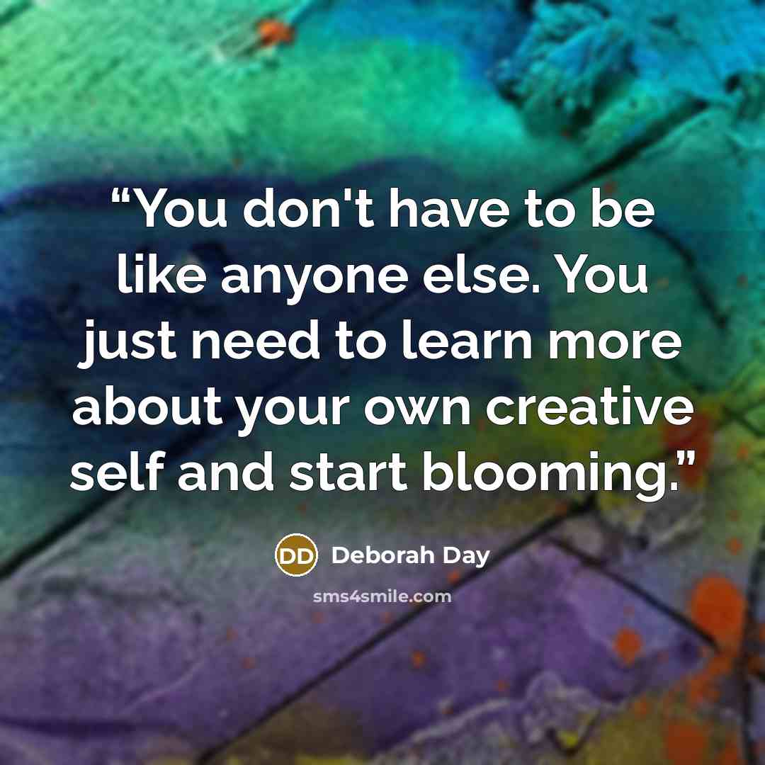 “You don't have to be like anyone else. You just need to learn more about your own creative self and start blooming.” quote by Deborah Day