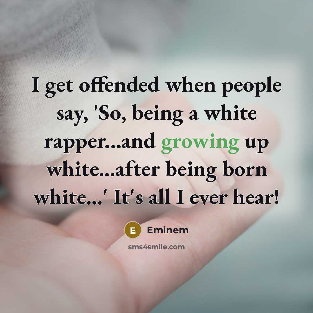 “I get offended when people say, 'So, being a white rapper...and growing up white...after being born white...' It's all I ever hear!” quote by Eminem