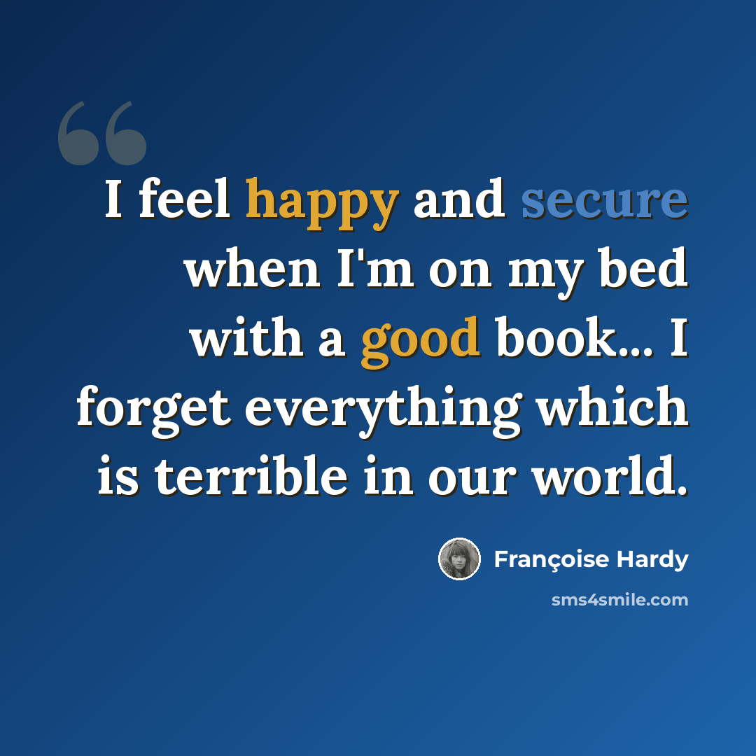 “I feel happy and secure when I'm on my bed with a good book... I forget everything which is terrible in our world.” quote by Francoise Hardy