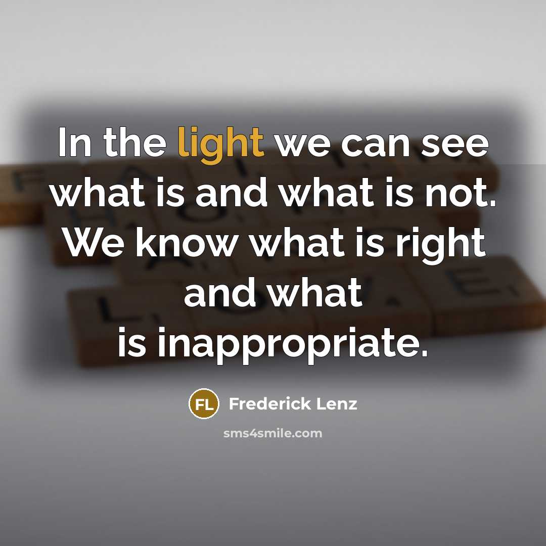 “In the light we can see what is and what is not. We know what is right and what is inappropriate.” quote by Frederick Lenz