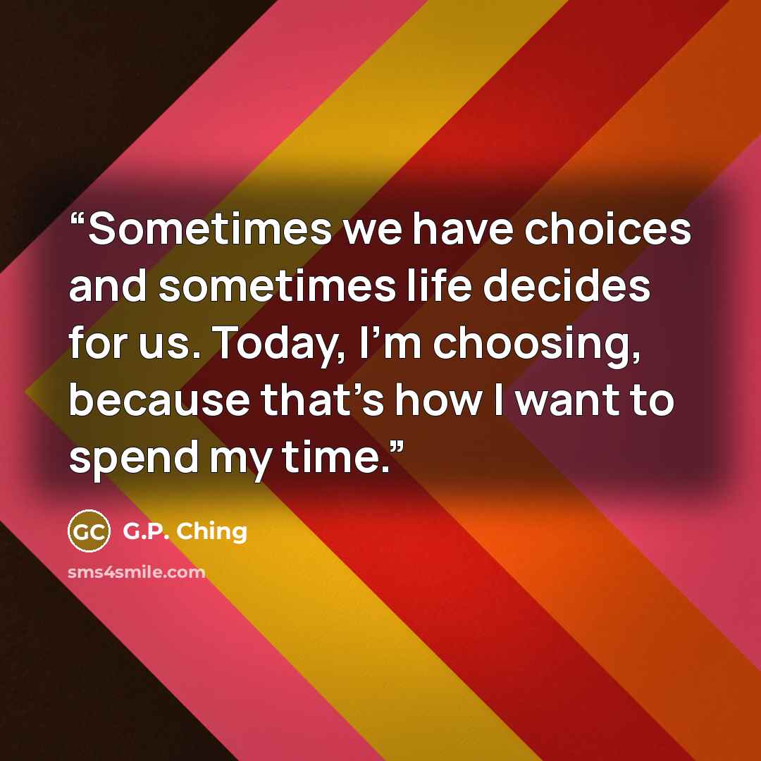 “Sometimes we have choices and sometimes life decides for us. Today, I'm choosing, because that's how I want to spend my time.” quote by G.P. Ching