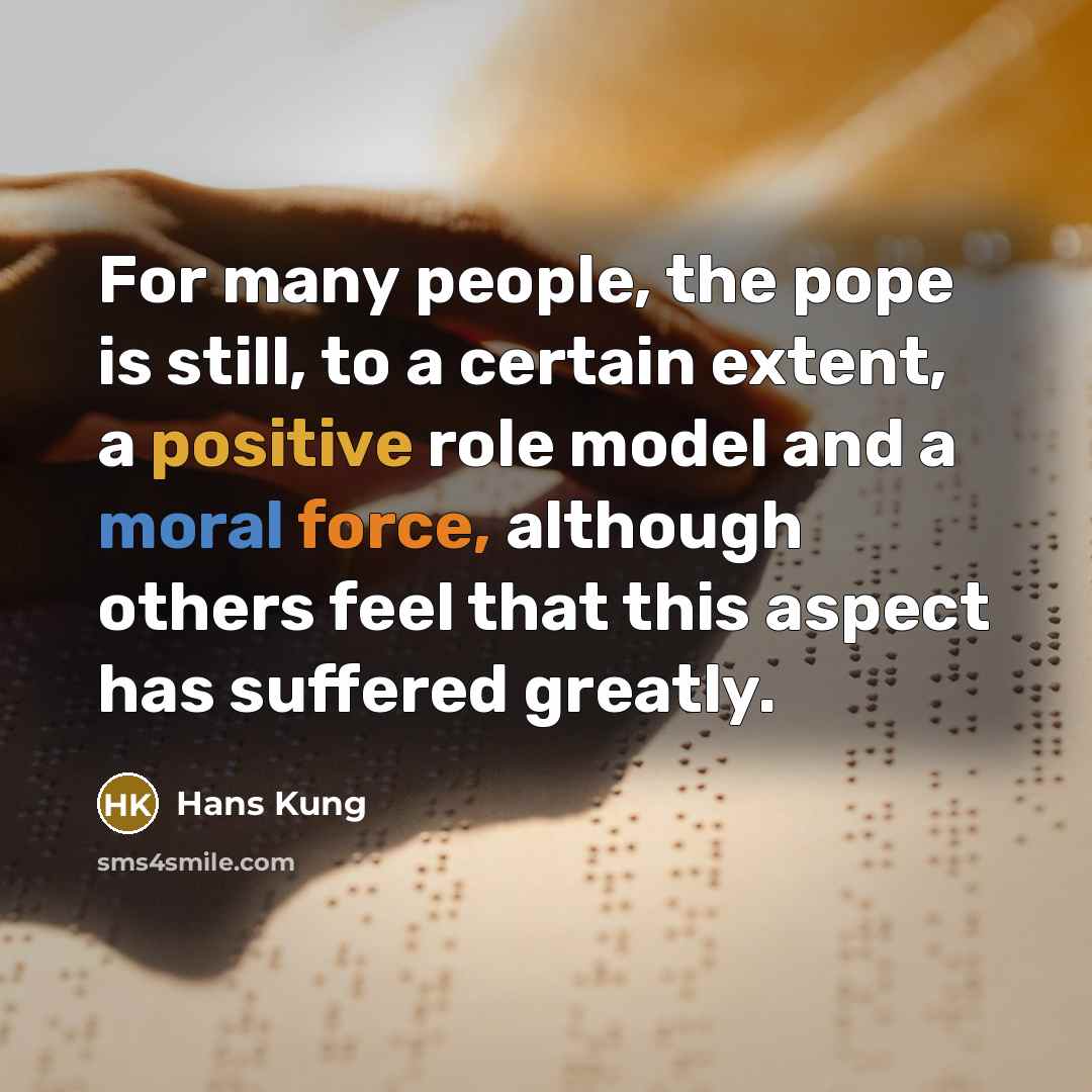 “For many people, the pope is still, to a certain extent, a positive role model and a moral force, although others feel that this aspect has suffered greatly.” quote by Hans Kung