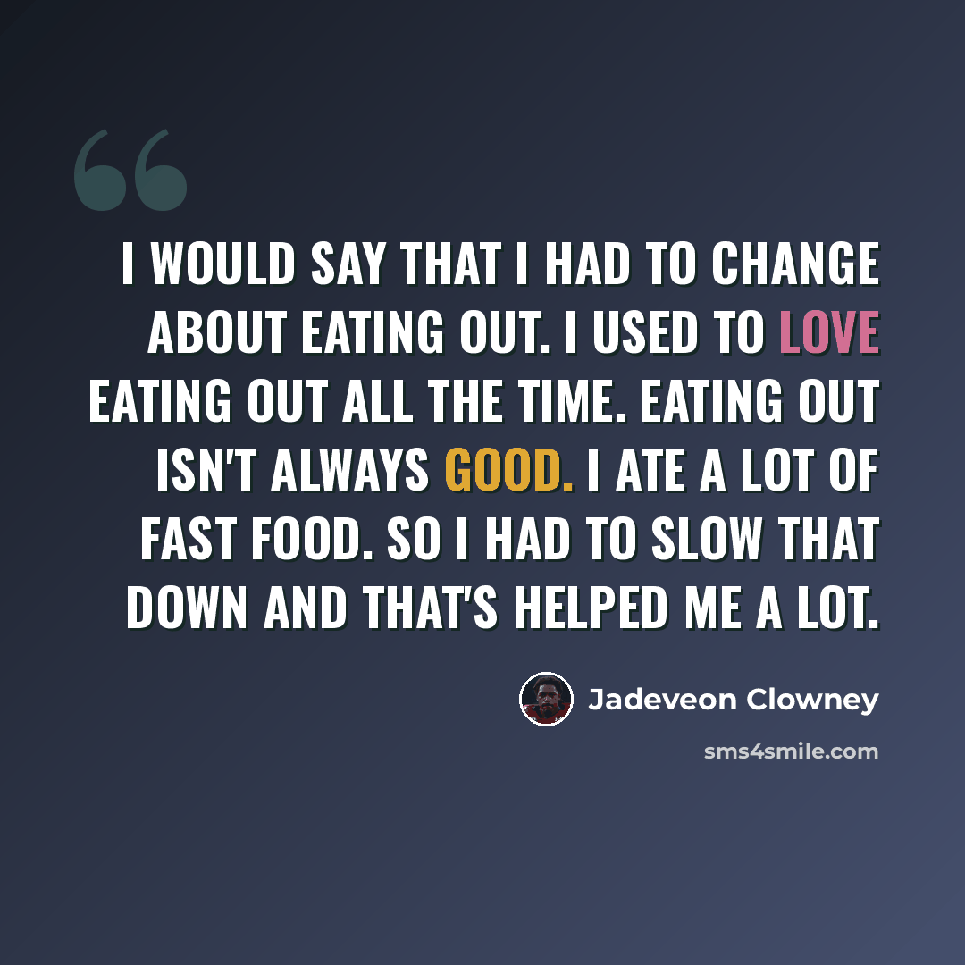 “I would say that I had to change about eating out. I used to love eating out all the time. Eating out isn't always good. I ate a lot of fast food. So I had to slow that down and that's helped me a lot.” quote by Jadeveon Clowney