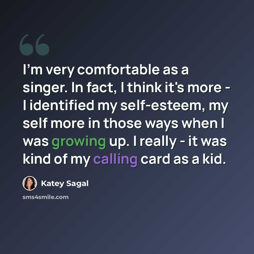 “I'm very comfortable as a singer. In fact, I think it's more - I identified my self-esteem, my self more in those ways when I was growing up. I really - it was kind of my calling card as a kid.” quote by Katey Sagal