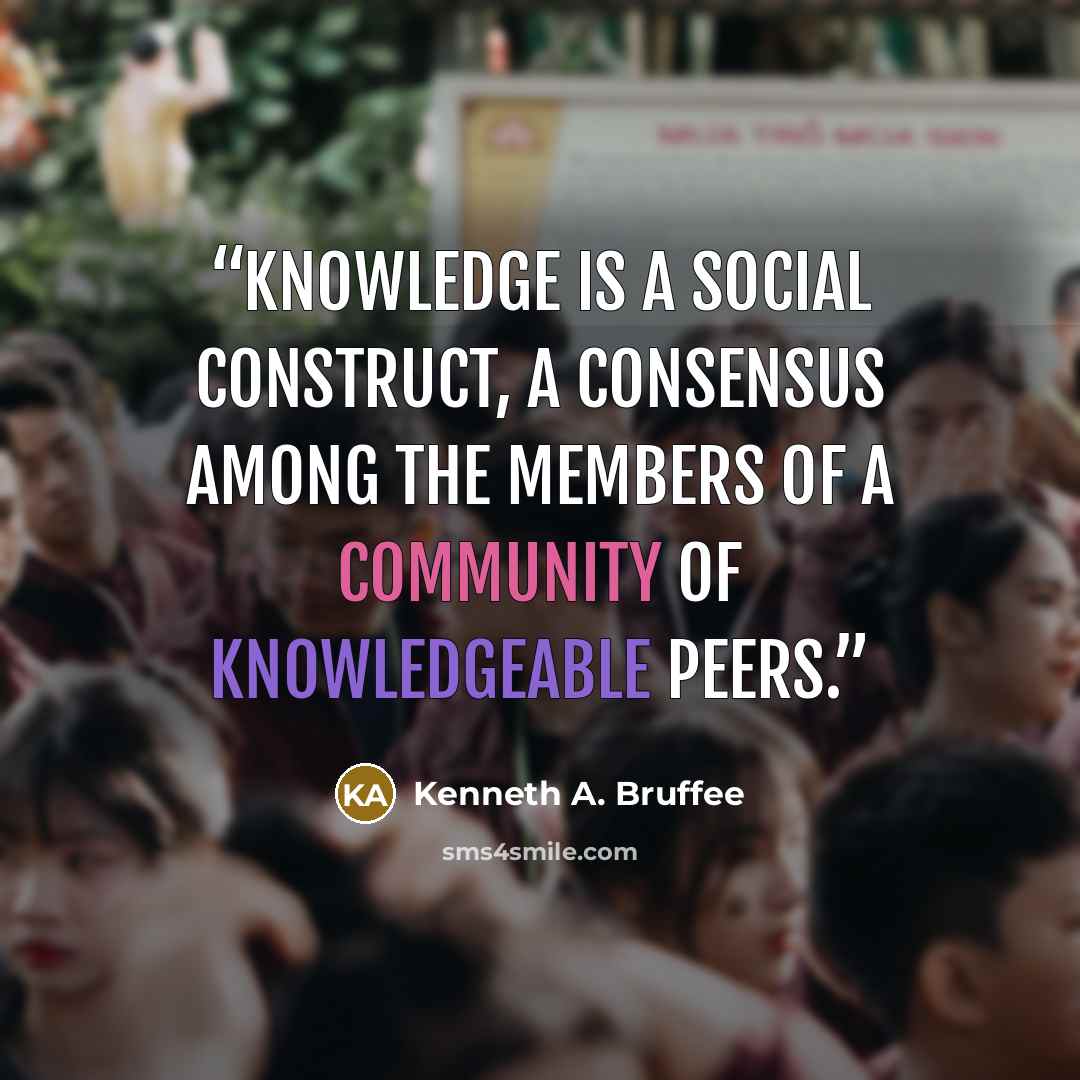 “Knowledge is a social construct, a consensus among the members of a community of knowledgeable peers.” quote by Kenneth A. Bruffee