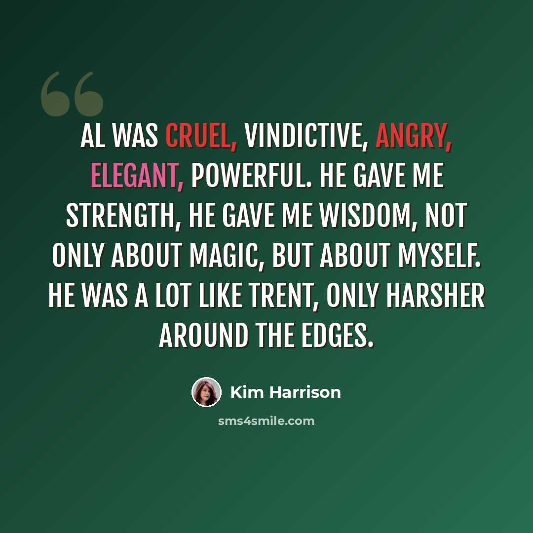“Al was cruel, vindictive, angry, elegant, powerful. He gave me strength, he gave me wisdom, not only about magic, but about myself. He was a lot like Trent, only harsher around the edges.” quote by Kim Harrison