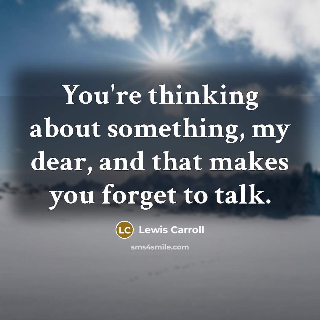 “You're thinking about something, my dear, and that makes you forget to talk.” quote by Lewis Carroll