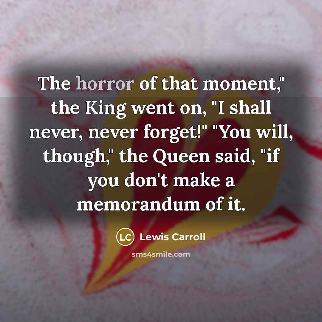 “The horror of that moment," the King went on, "I shall never, never forget!" "You will, though," the Queen said, "if you don't make a memorandum of it.” quote by Lewis Carroll
