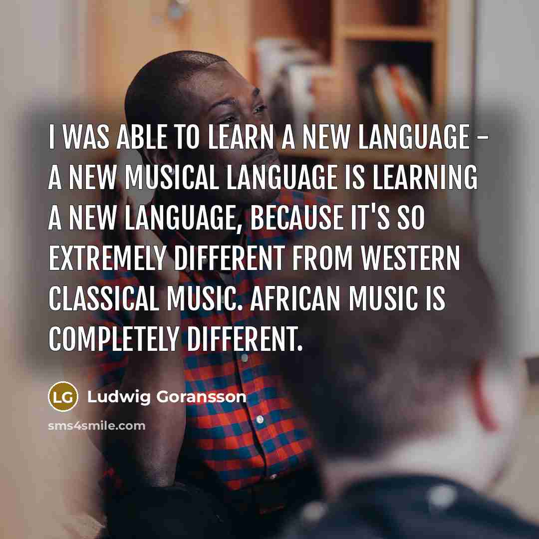 “I was able to learn a new language - a new musical language is learning a new language, because it's so extremely different from Western classical music. African music is completely different.” quote by Ludwig Goransson