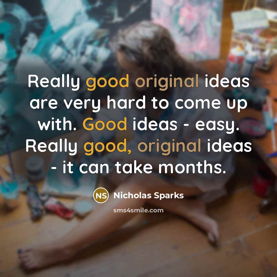 “Really good original ideas are very hard to come up with. Good ideas - easy. Really good, original ideas - it can take months.” quote by Nicholas Sparks