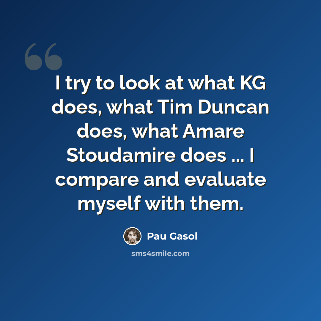 “I try to look at what KG does, what Tim Duncan does, what Amare Stoudamire does ... I compare and evaluate myself with them.” quote by Pau Gasol