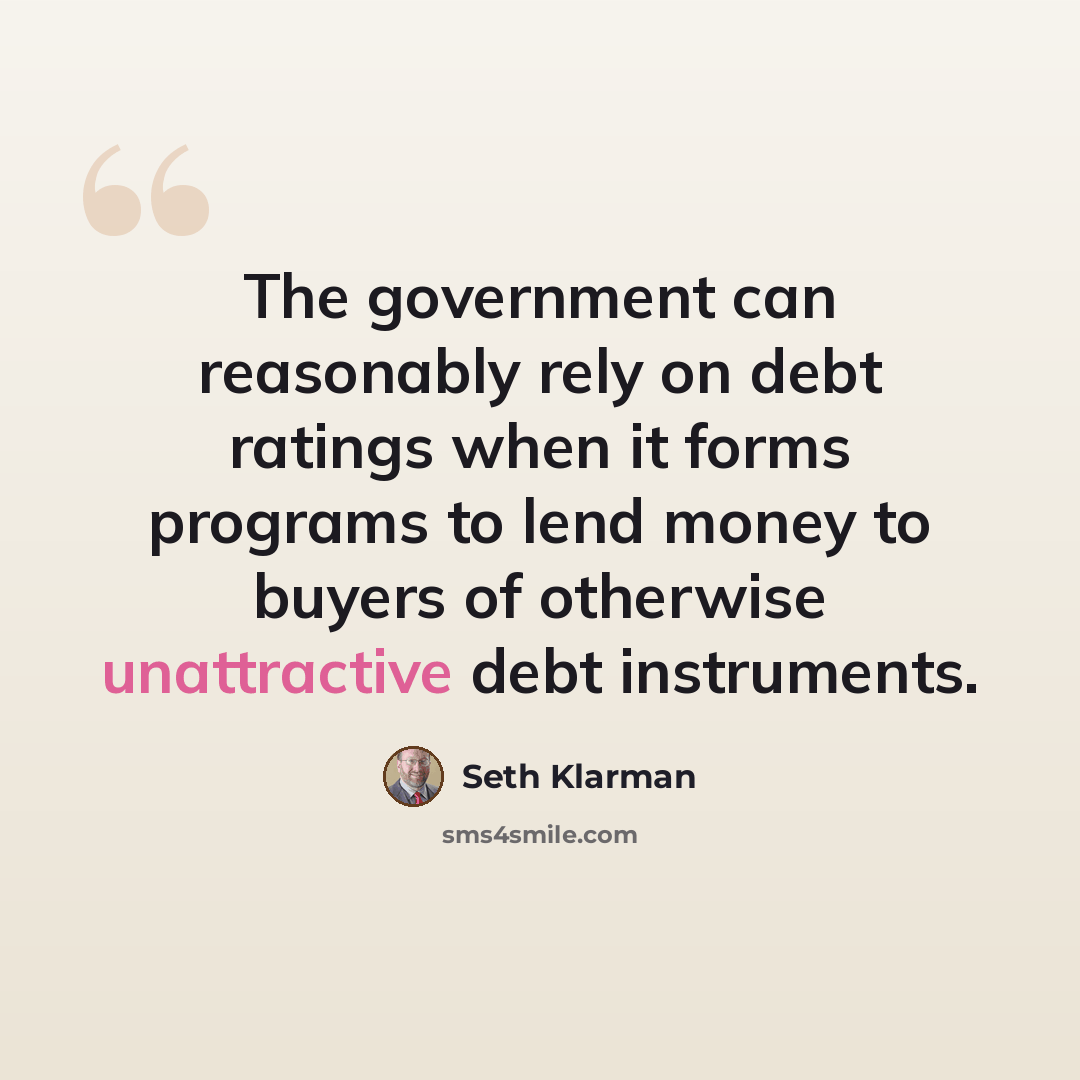 “The government can reasonably rely on debt ratings when it forms programs to lend money to buyers of otherwise unattractive debt instruments.” quote by Seth Klarman