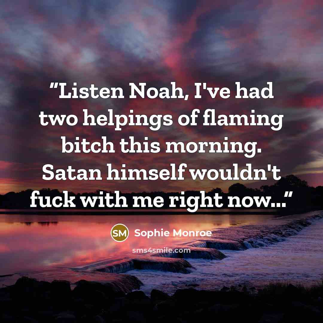“Listen Noah, I've had two helpings of flaming bitch this morning. Satan himself wouldn't fuck with me right now...” quote by Sophie Monroe