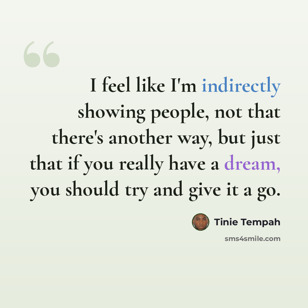 “I feel like I'm indirectly showing people, not that there's another way, but just that if you really have a dream, you should try and give it a go.” quote by Tinie Tempah
