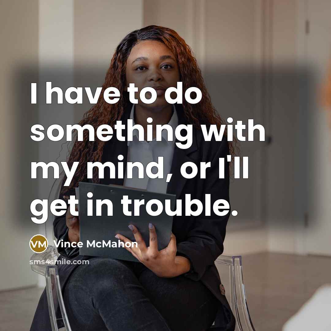 “I have to do something with my mind, or I'll get in trouble.” quote by Vince McMahon