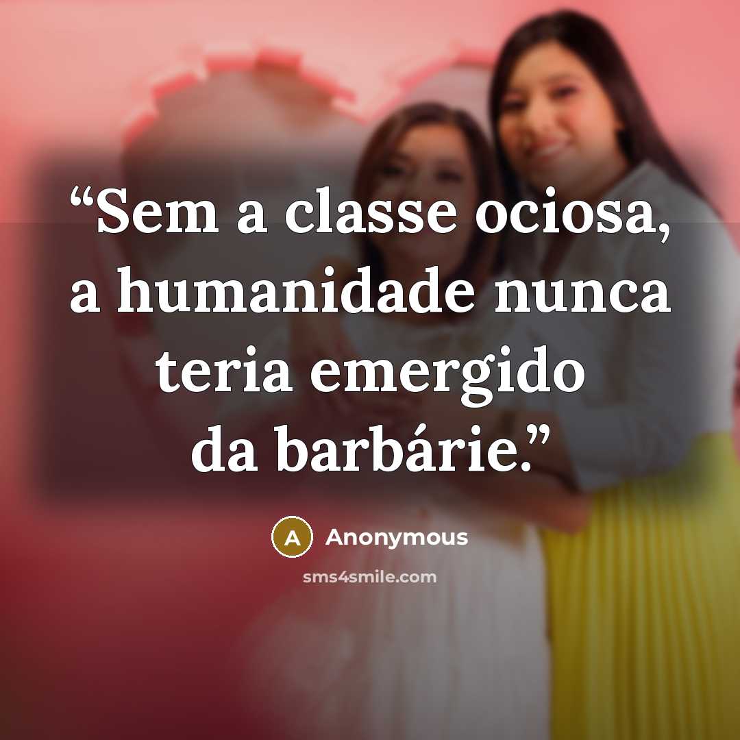 “Sem a classe ociosa, a humanidade nunca teria emergido da barbárie.” quote by Anonymous