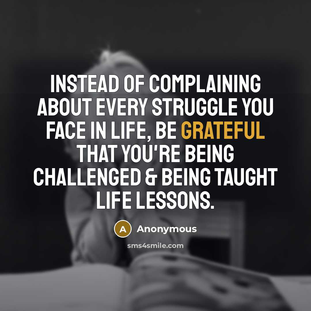 “Instead of complaining about every struggle you face in life, be grateful that you're being challenged & being taught life lessons.” quote by Anonymous
