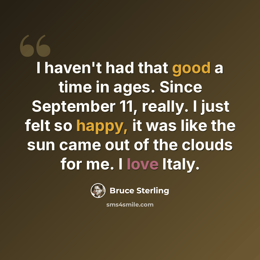 “I haven't had that good a time in ages. Since September 11, really. I just felt so happy, it was like the sun came out of the clouds for me. I love Italy.” quote by Bruce Sterling