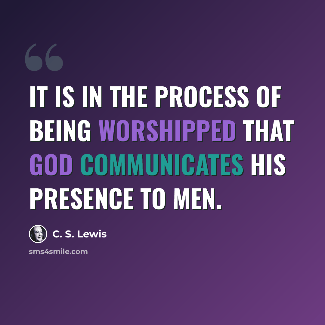 “It is in the process of being worshipped that God communicates His presence to men.” quote by C. S. Lewis