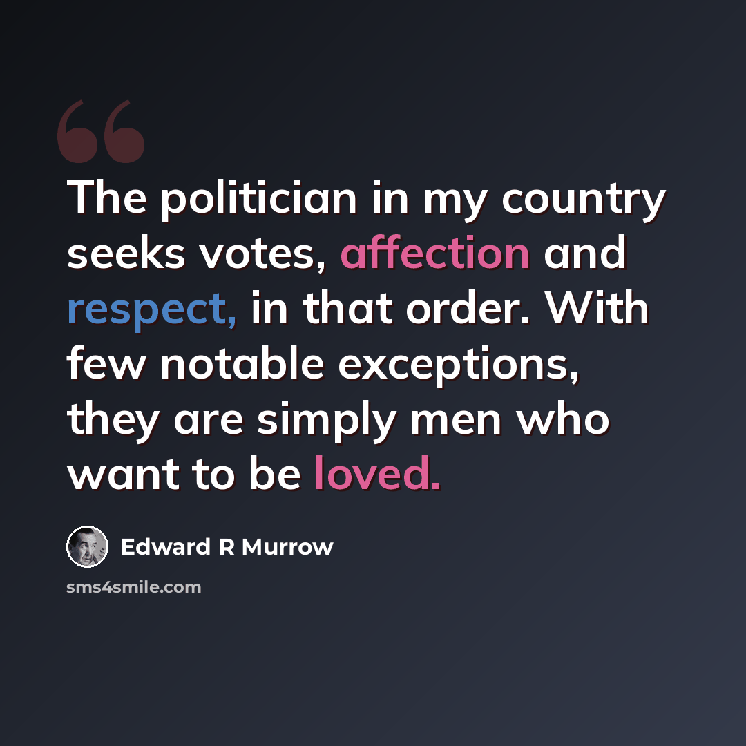 “The politician in my country seeks votes, affection and respect, in that order. With few notable exceptions, they are simply men who want to be loved.” quote by Edward R Murrow