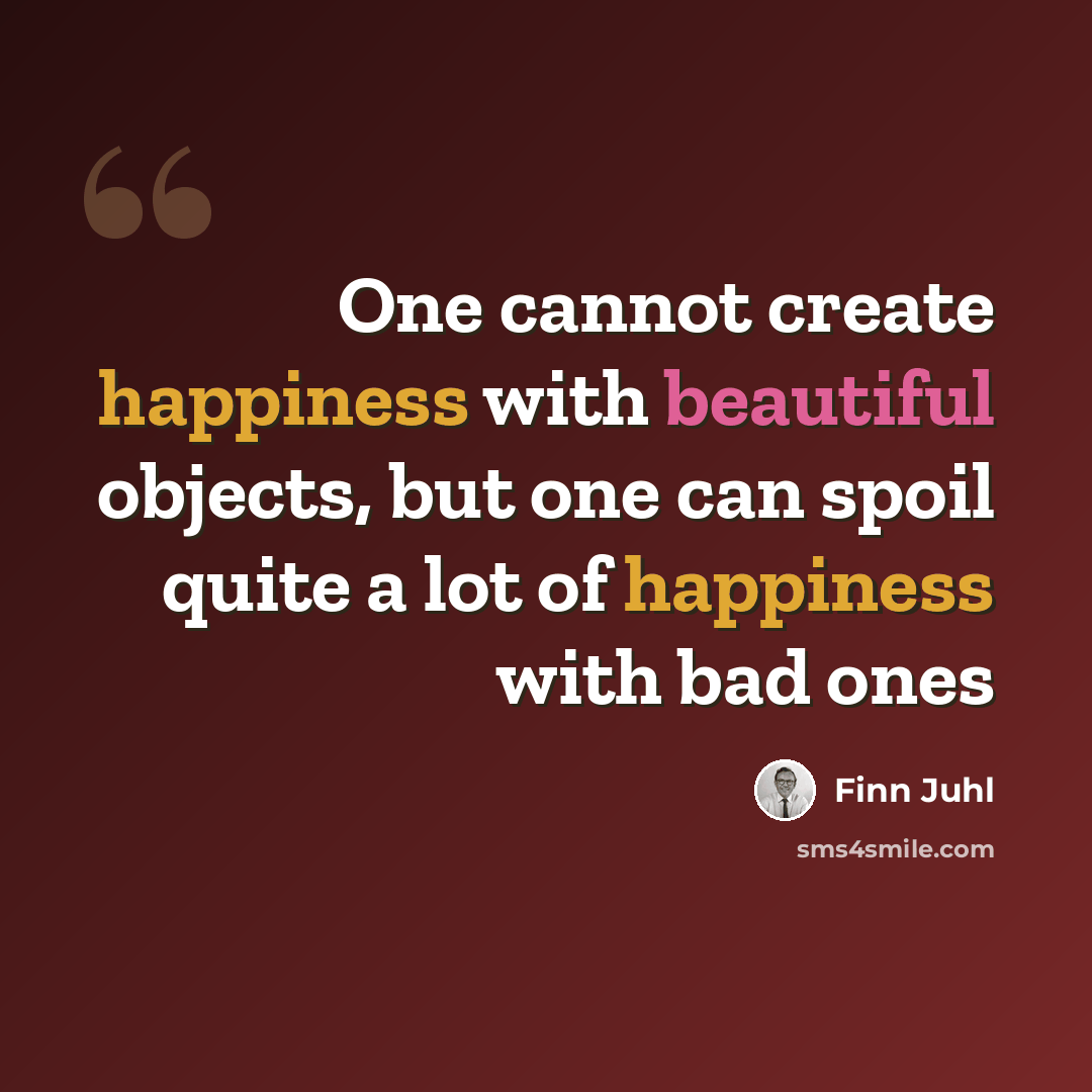 “One cannot create happiness with beautiful objects, but one can spoil quite a lot of happiness with bad ones” quote by Finn Juhl