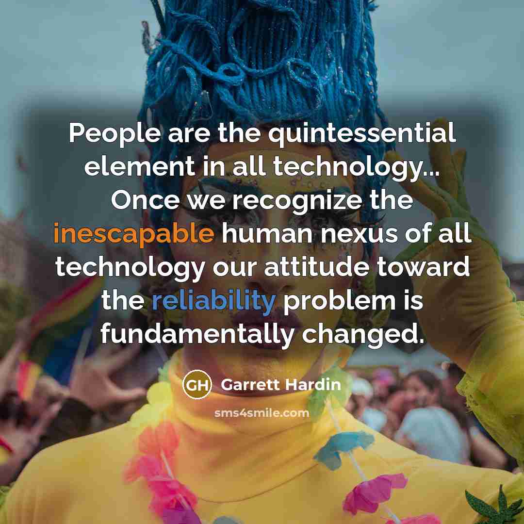 “People are the quintessential element in all technology... Once we recognize the inescapable human nexus of all technology our attitude toward the reliability problem is fundamentally changed.” quote by Garrett Hardin