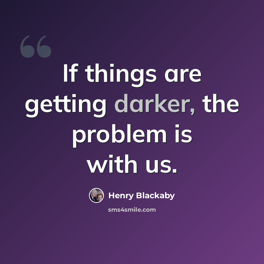 “If things are getting darker, the problem is with us.” quote by Henry Blackaby