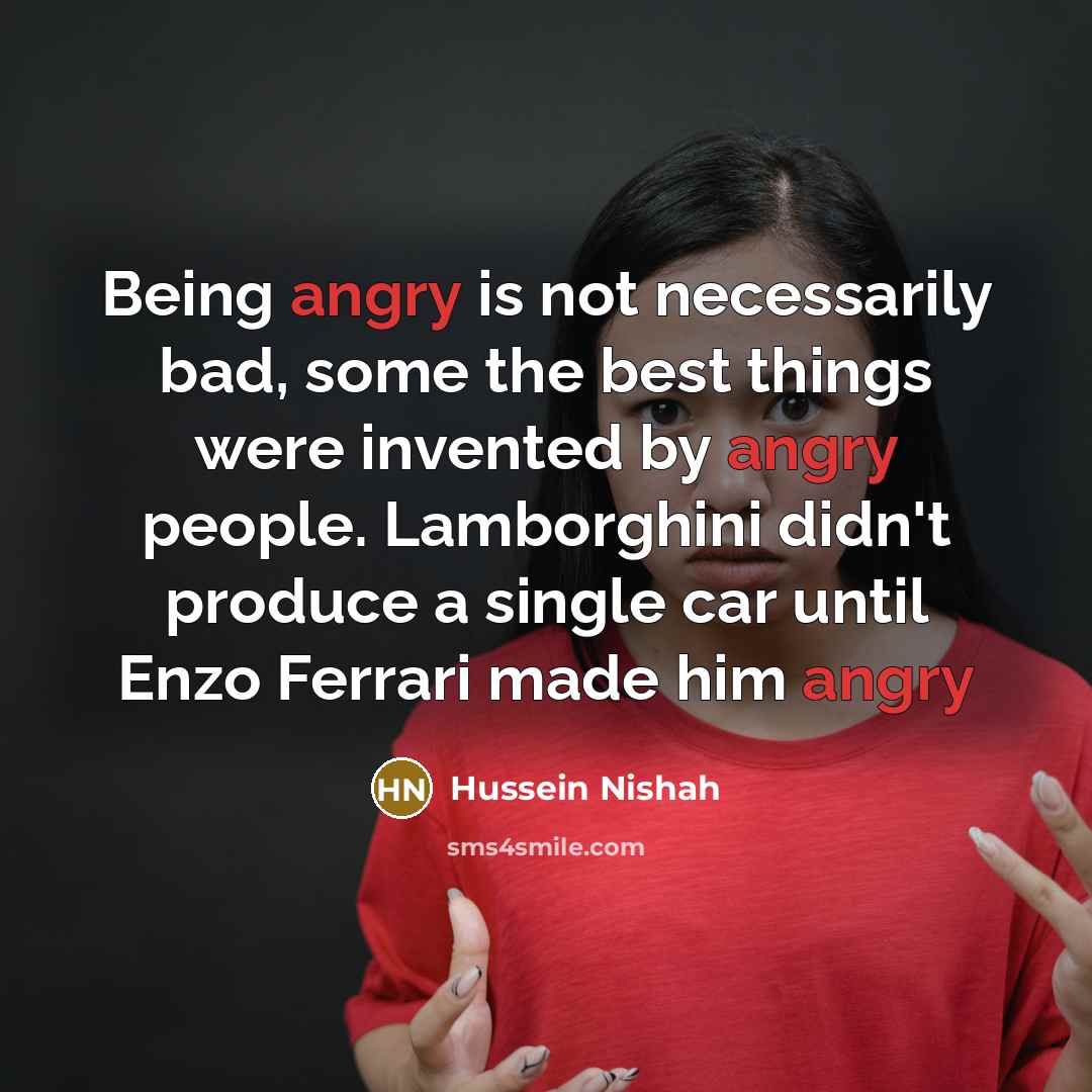 “Being angry is not necessarily bad, some the best things were invented by angry people. Lamborghini didn't produce a single car until Enzo Ferrari made him angry” quote by Hussein Nishah