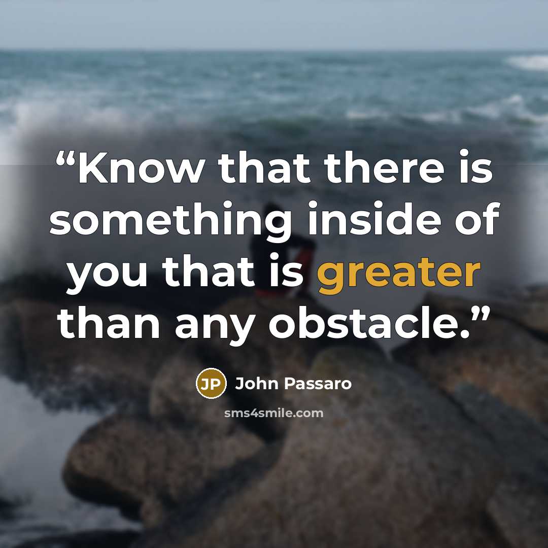 “Know that there is something inside of you that is greater than any obstacle.” quote by John Passaro