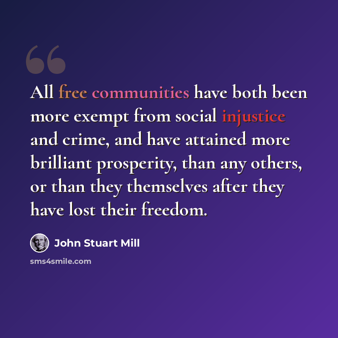 “All free communities have both been more exempt from social injustice and crime, and have attained more brilliant prosperity, than any others, or than they themselves after they have lost their freedom.” quote by John Stuart Mill