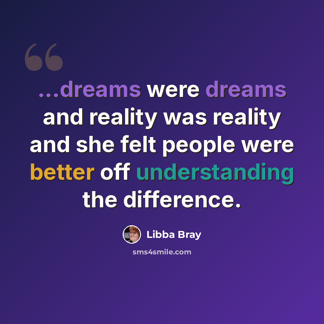 “...dreams were dreams and reality was reality and she felt people were better off understanding the difference.” quote by Libba Bray