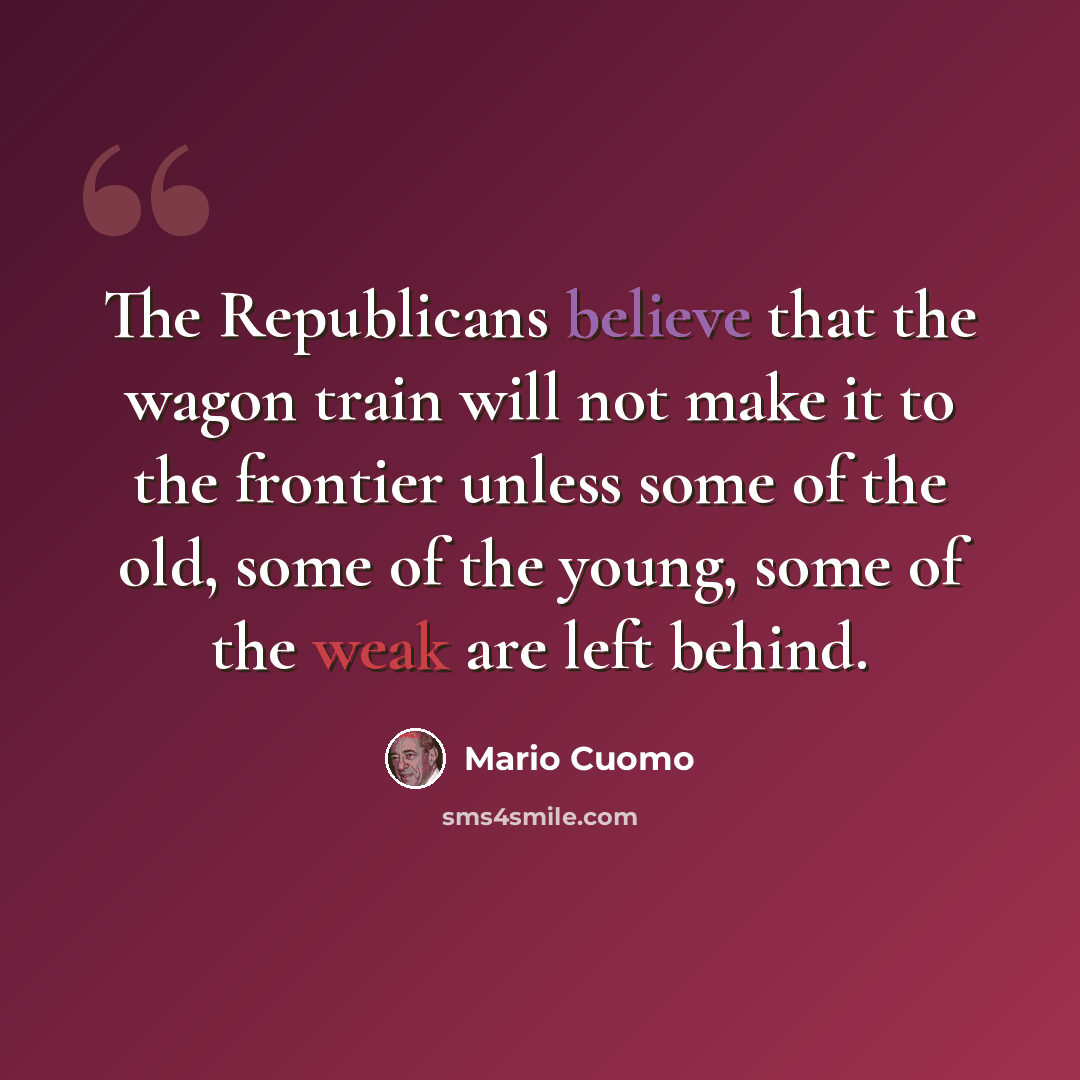 “The Republicans believe that the wagon train will not make it to the frontier unless some of the old, some of the young, some of the weak are left behind.” quote by Mario Cuomo