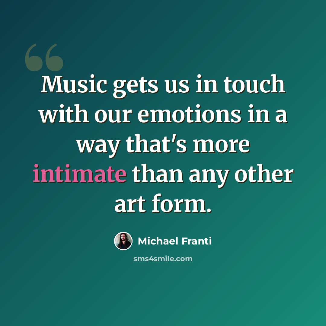 “Music gets us in touch with our emotions in a way that's more intimate than any other art form.” quote by Michael Franti
