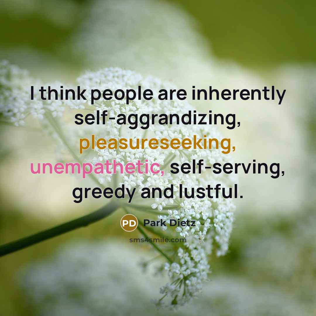 “I think people are inherently self-aggrandizing, pleasureseeking, unempathetic, self-serving, greedy and lustful.” quote by Park Dietz