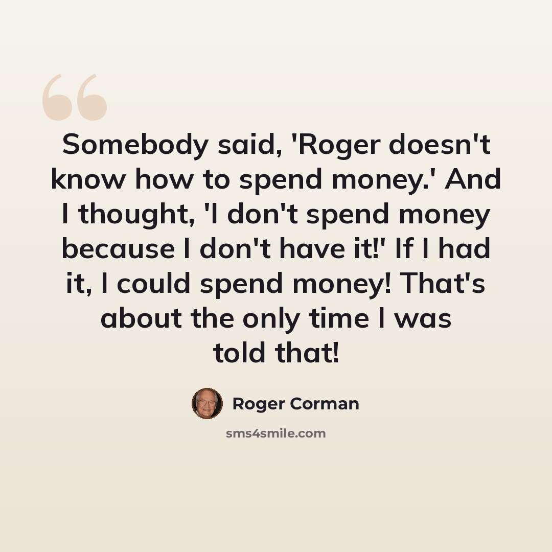 “Somebody said, 'Roger doesn't know how to spend money.' And I thought, 'I don't spend money because I don't have it!' If I had it, I could spend money! That's about the only time I was told that!” quote by Roger Corman