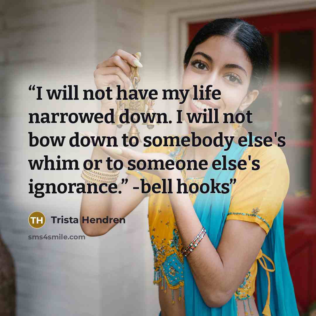 “I will not have my life narrowed down. I will not bow down to somebody else's whim or to someone else's ignorance.” -bell hooks” quote by Trista Hendren
