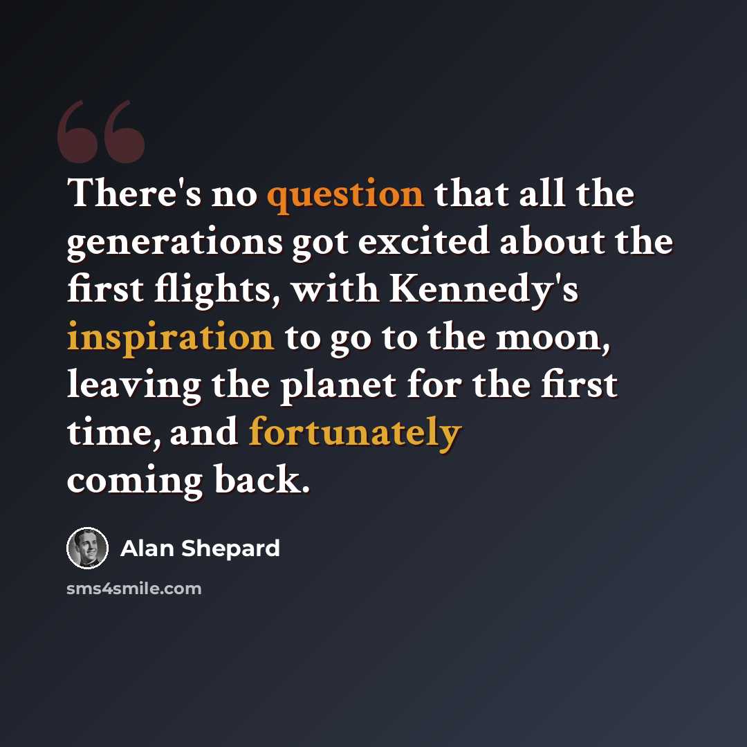 “There's no question that all the generations got excited about the first flights, with Kennedy's inspiration to go to the moon, leaving the planet for the first time, and fortunately coming back.” quote by Alan Shepard