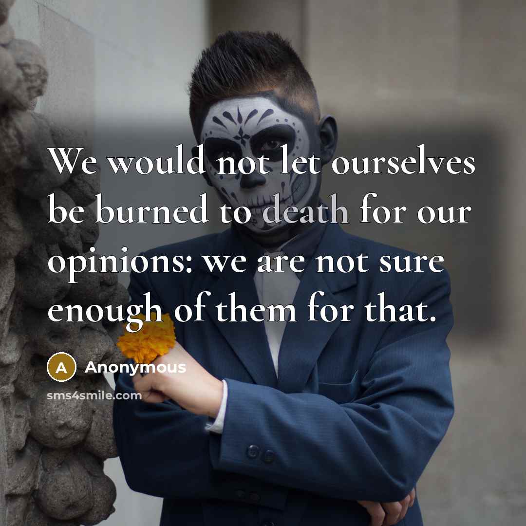 “We would not let ourselves be burned to death for our opinions: we are not sure enough of them for that.” quote by Anonymous