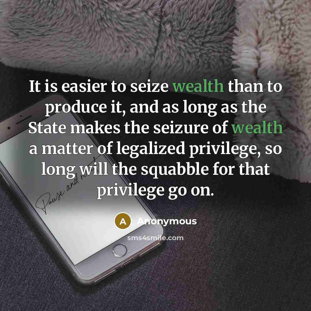 “It is easier to seize wealth than to produce it, and as long as the State makes the seizure of wealth a matter of legalized privilege, so long will the squabble for that privilege go on.” quote by Anonymous