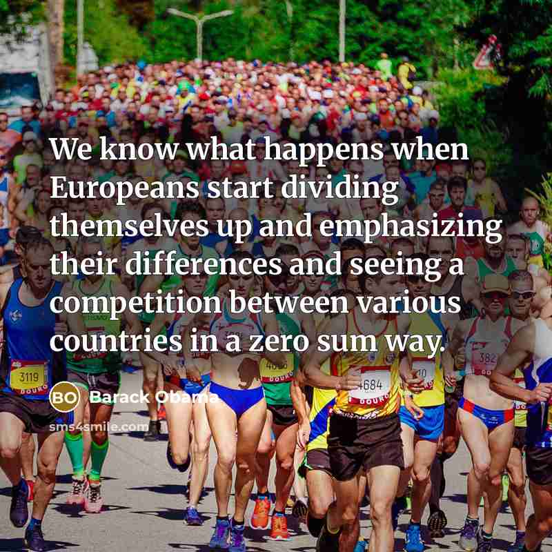 “We know what happens when Europeans start dividing themselves up and emphasizing their differences and seeing a competition between various countries in a zero sum way.” quote by Barack Obama
