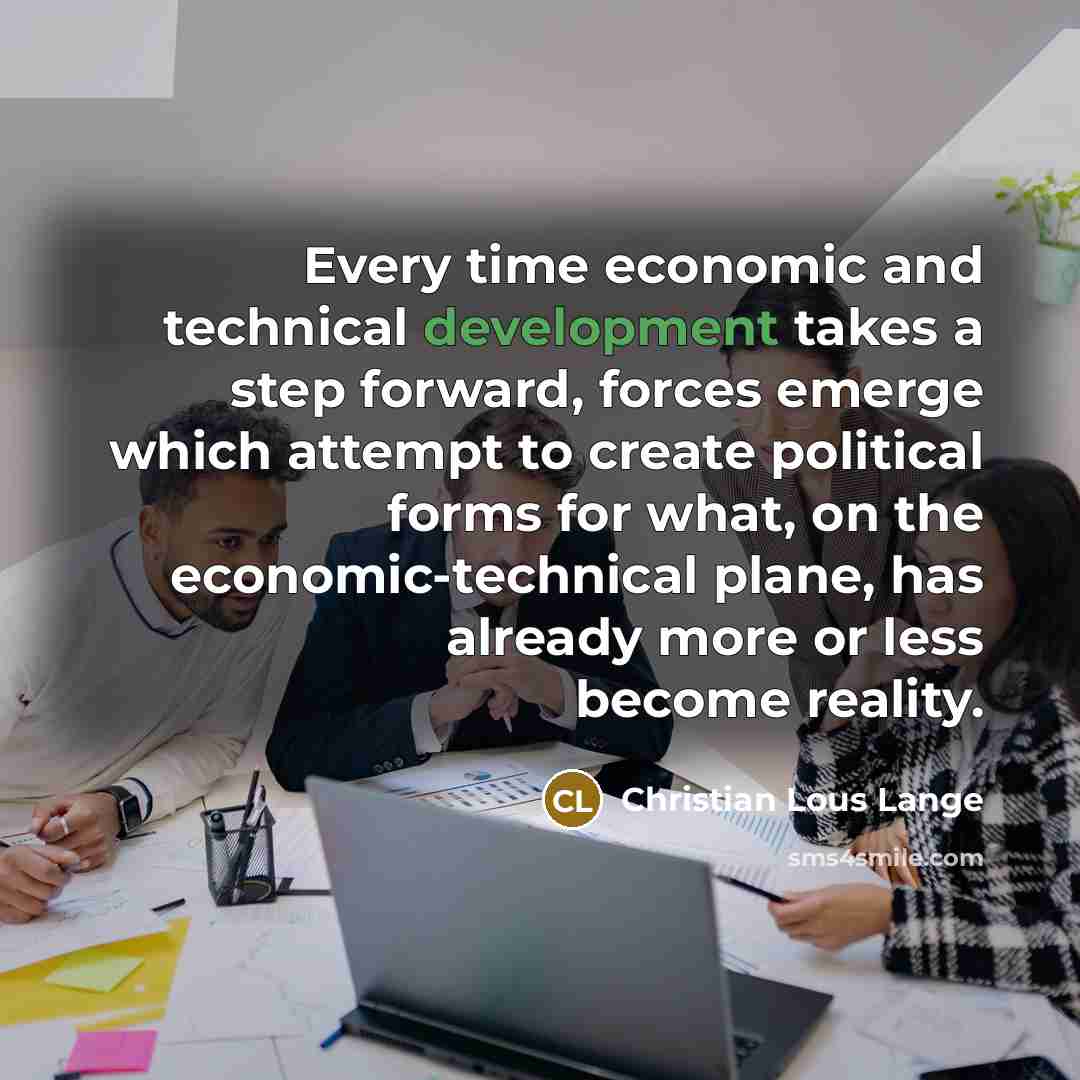 “Every time economic and technical development takes a step forward, forces emerge which attempt to create political forms for what, on the economic-technical plane, has already more or less become reality.” quote by Christian Lous Lange