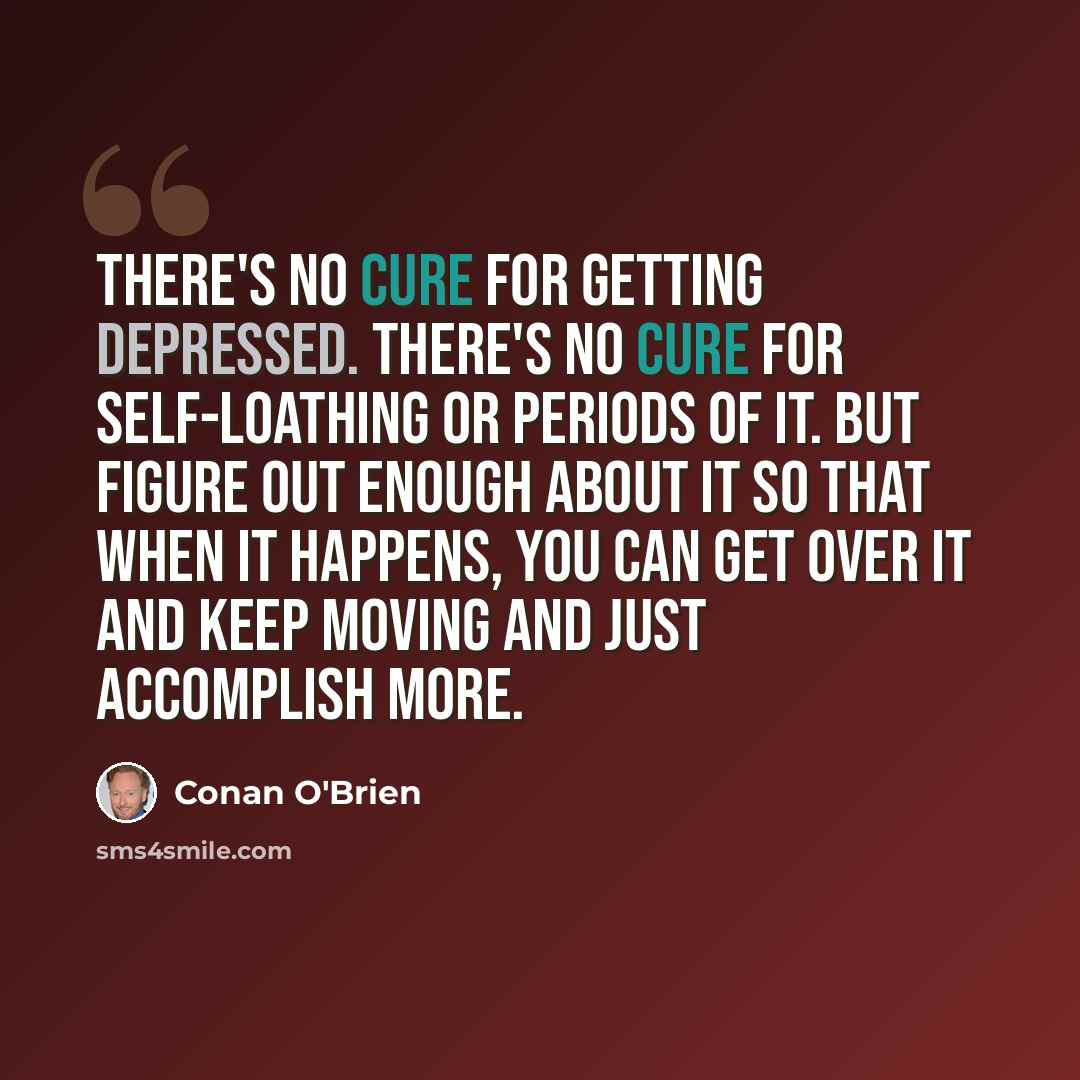 “There's no cure for getting depressed. There's no cure for self-loathing or periods of it. But figure out enough about it so that when it happens, you can get over it and keep moving and just accomplish more.” quote by Conan O'Brien