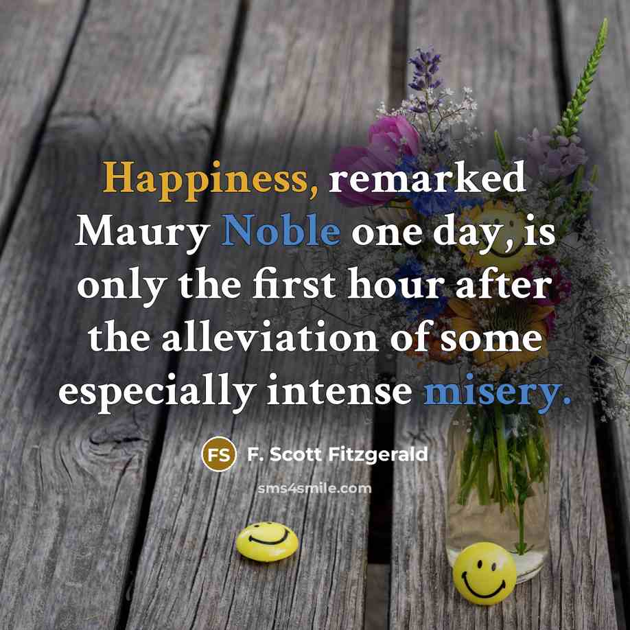 “Happiness, remarked Maury Noble one day, is only the first hour after the alleviation of some especially intense misery.” quote by F. Scott Fitzgerald