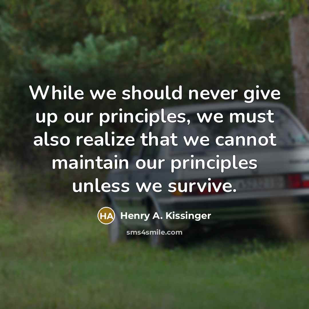 “While we should never give up our principles, we must also realize that we cannot maintain our principles unless we survive.” quote by Henry A. Kissinger