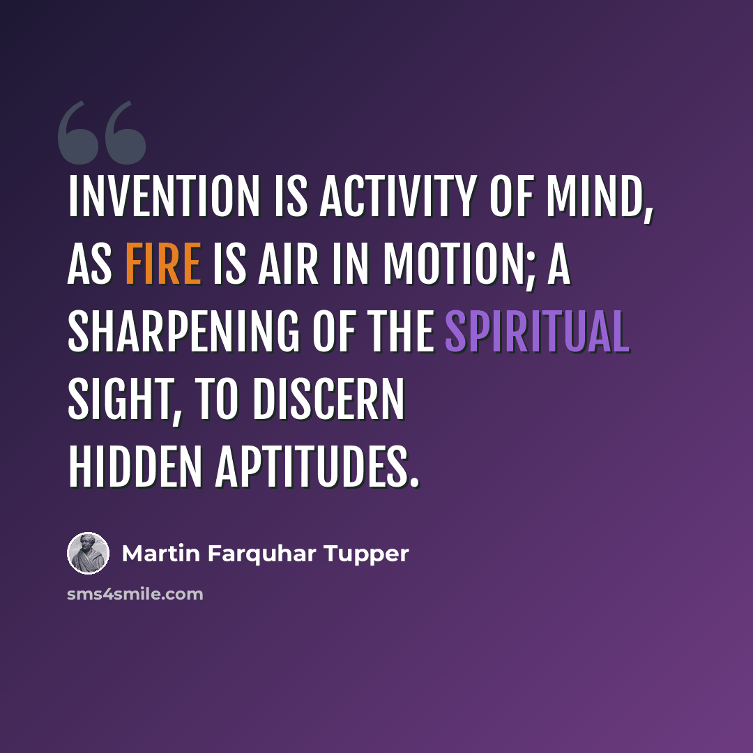 “Invention is activity of mind, as fire is air in motion; a sharpening of the spiritual sight, to discern hidden aptitudes.” quote by Martin Farquhar Tupper