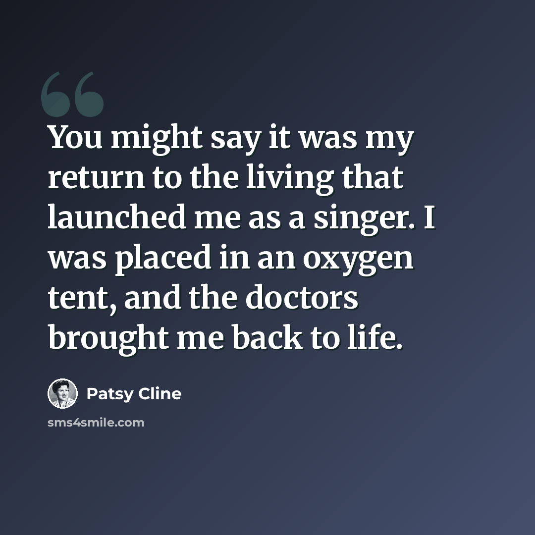 “You might say it was my return to the living that launched me as a singer. I was placed in an oxygen tent, and the doctors brought me back to life.” quote by Patsy Cline
