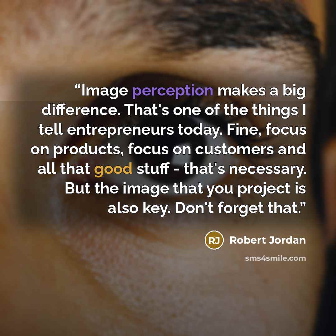 “Image perception makes a big difference. That's one of the things I tell entrepreneurs today. Fine, focus on products, focus on customers and all that good stuff - that's necessary. But the image that you project is also key. Don't forget that.” quote by Robert Jordan