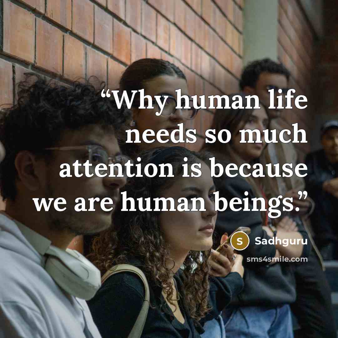 “Why human life needs so much attention is because we are human beings.” quote by Sadhguru