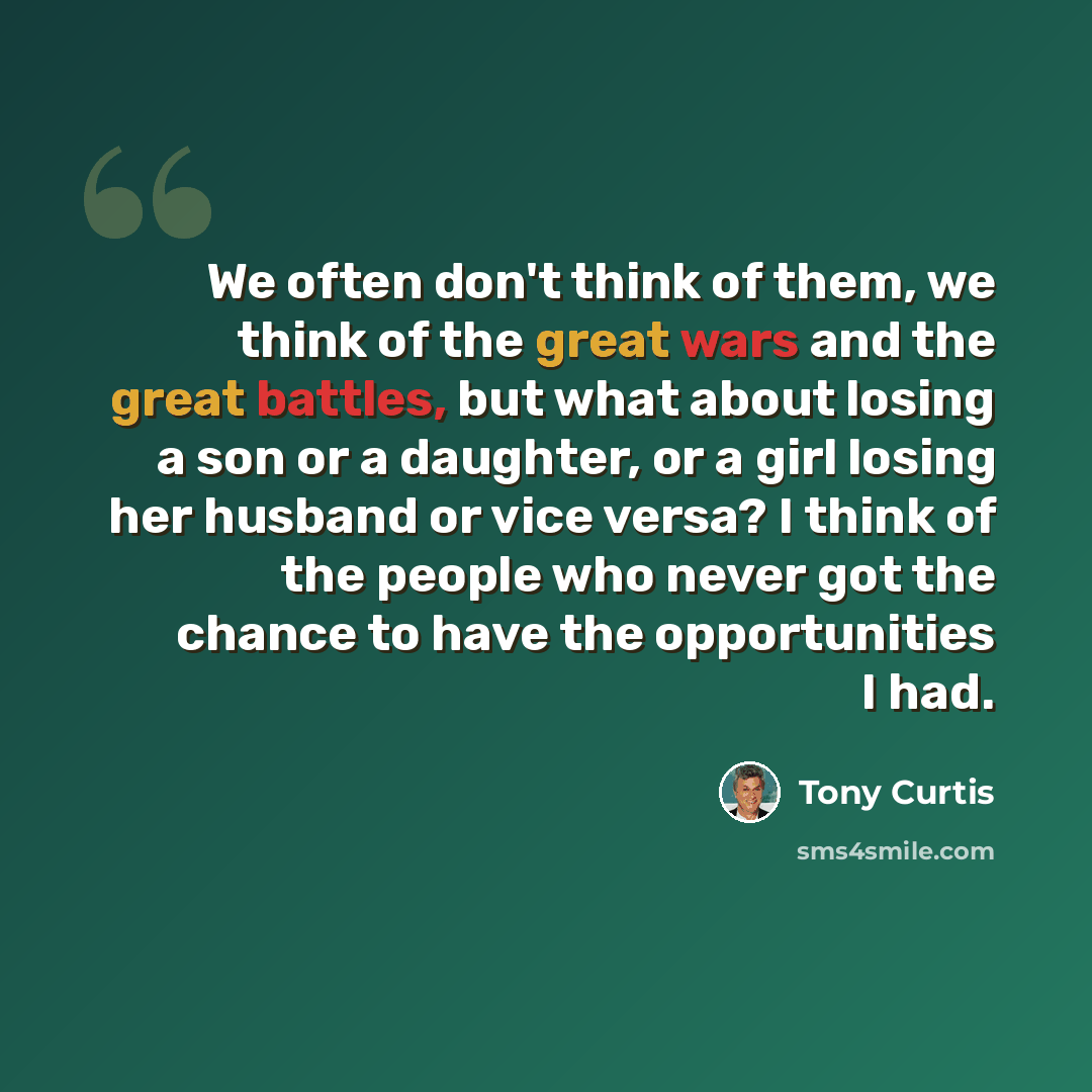 “We often don't think of them, we think of the great wars and the great battles, but what about losing a son or a daughter, or a girl losing her husband or vice versa? I think of the people who never got the chance to have the opportunities I had.” quote by Tony Curtis